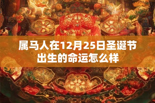 属马人在12月25日圣诞节出生的命运怎么样 属马人在12月25日圣诞节出生的命运怎么样