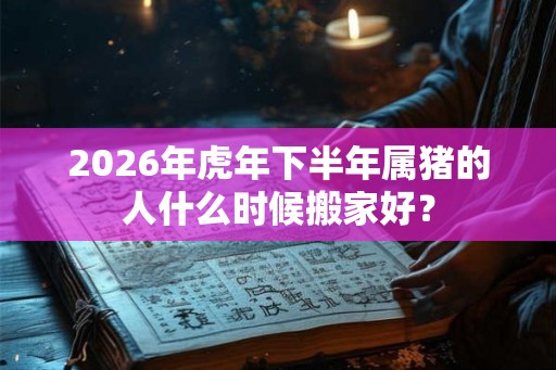 2026年虎年下半年属猪的人什么时候搬家好？