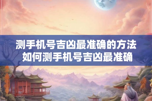 测手机号吉凶最准确的方法 如何测手机号吉凶最准确