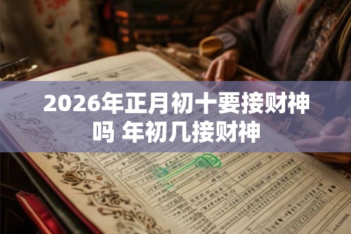 2026年正月初十要接财神吗 年初几接财神
