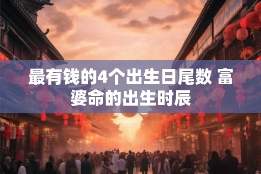 最有钱的4个出生日尾数 富婆命的出生时辰