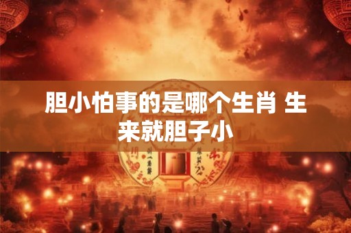 胆小怕事的是哪个生肖 生来就胆子小