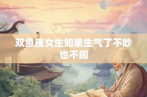 双鱼座女生如果生气了不吵也不闹