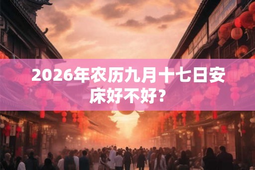 2026年农历九月十七日安床好不好？