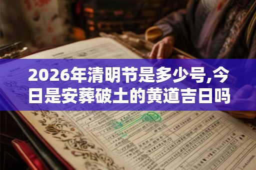 2026年清明节是多少号,今日是安葬破土的黄道吉日吗