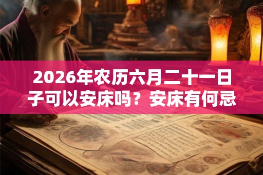 2026年农历六月二十一日子可以安床吗？安床有何忌讳？
