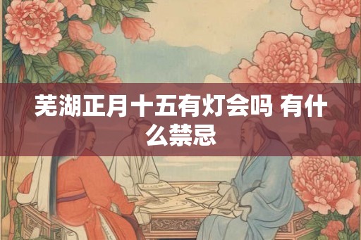 芜湖正月十五有灯会吗 有什么禁忌