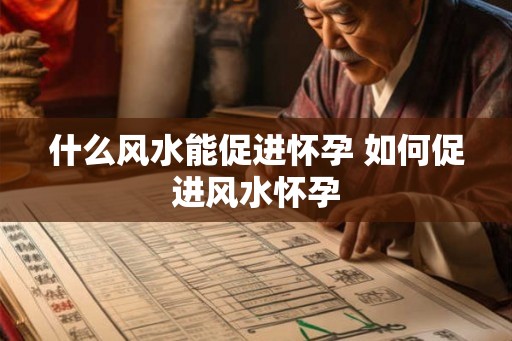 什么风水能促进怀孕 如何促进风水怀孕