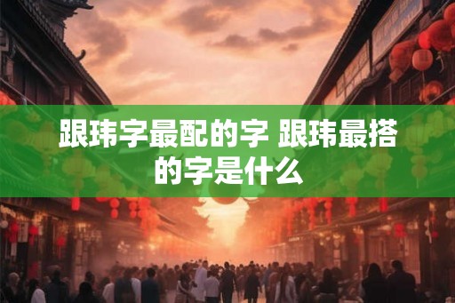 跟玮字最配的字 跟玮最搭的字是什么
