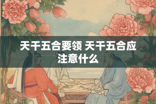 天干五合要领 天干五合应注意什么