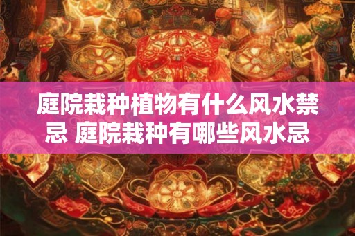 庭院栽种植物有什么风水禁忌 庭院栽种有哪些风水忌讳
