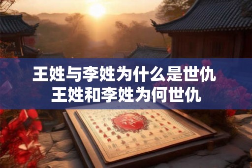 王姓与李姓为什么是世仇 王姓和李姓为何世仇