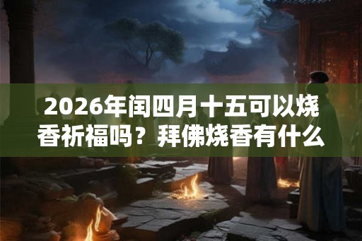 2026年闰四月十五可以烧香祈福吗？拜佛烧香有什么讲究？