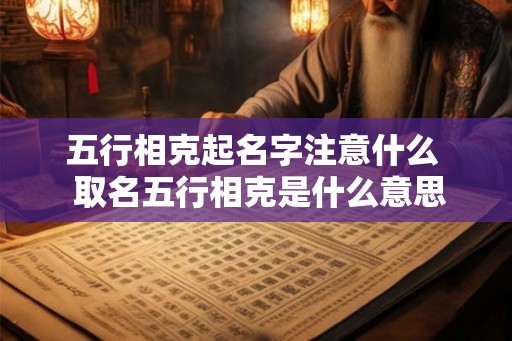 五行相克起名字注意什么  取名五行相克是什么意思