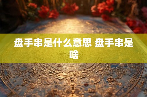 盘手串是什么意思 盘手串是啥