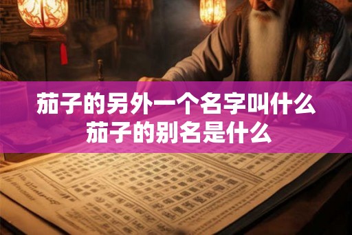 茄子的另外一个名字叫什么 茄子的别名是什么