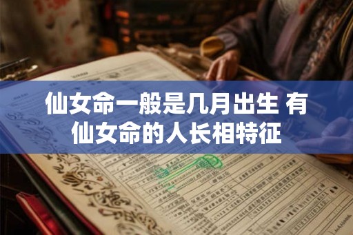 仙女命一般是几月出生 有仙女命的人长相特征 仙女命一般是几月出生 有仙女命的人长相特征