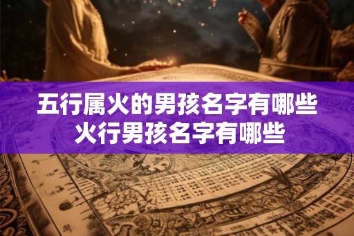 五行属火的男孩名字有哪些 火行男孩名字有哪些