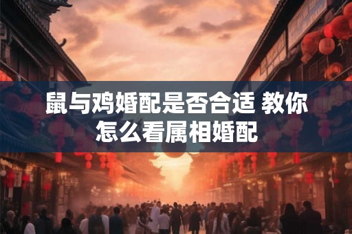 鼠与鸡婚配是否合适 教你怎么看属相婚配