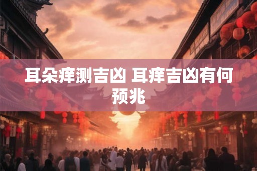 耳朵痒测吉凶 耳痒吉凶有何预兆