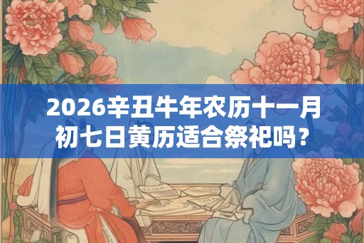 2026辛丑牛年农历十一月初七日黄历适合祭祀吗？