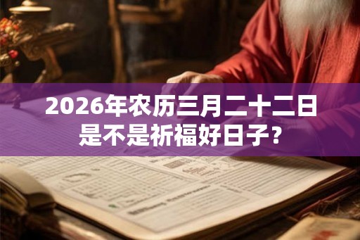 2026年农历三月二十二日是不是祈福好日子? 2026年农历三月二十二日是不是祈福好日子?