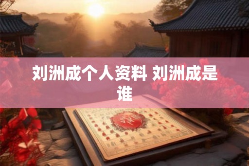刘洲成个人资料 刘洲成是谁