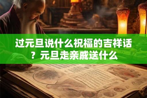过元旦说什么祝福的吉祥话？元旦走亲戚送什么