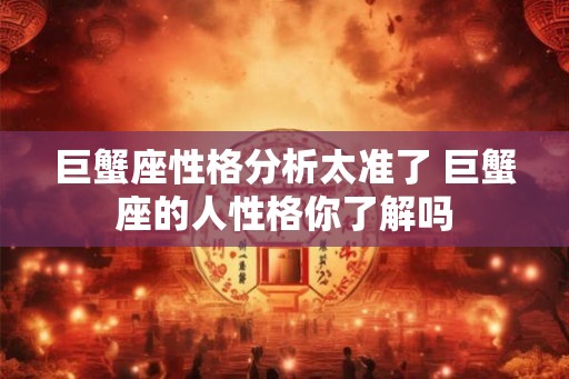 巨蟹座性格分析太准了 巨蟹座的人性格你了解吗