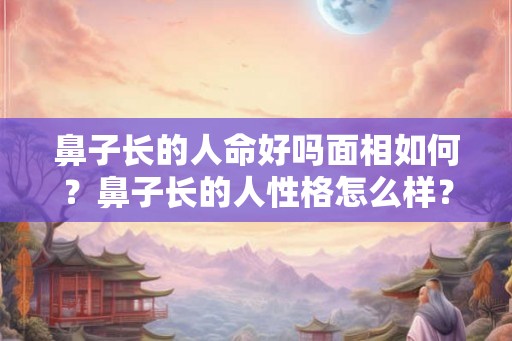 鼻子长的人命好吗面相如何?鼻子长的人性格怎么样? 鼻子长的人命好吗面相如何?鼻子长的人性格怎么样?