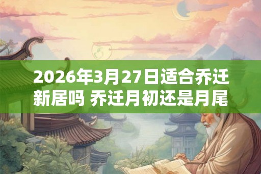 2026年3月27日适合乔迁新居吗 乔迁月初还是月尾好