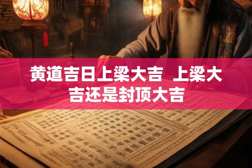黄道吉日上梁大吉  上梁大吉还是封顶大吉