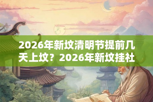2026年新坟清明节提前几天上坟？2026年新坟挂社是哪一天？