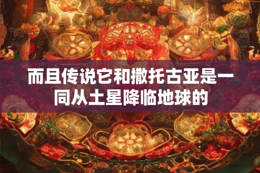 而且传说它和撒托古亚是一同从土星降临地球的