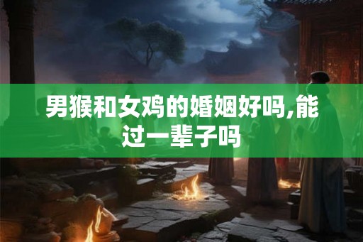 男猴和女鸡的婚姻好吗,能过一辈子吗