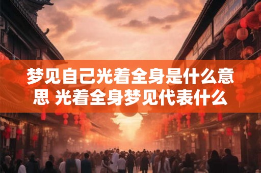 梦见自己光着全身是什么意思 光着全身梦见代表什么
