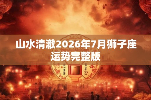 山水清澈2026年7月狮子座运势完整版 山水清澈2026年7月狮子座运势完整版