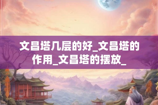 文昌塔几层的好_文昌塔的作用_文昌塔的摆放_ 文昌塔几层的好_文昌塔的作用_文昌塔的摆放_