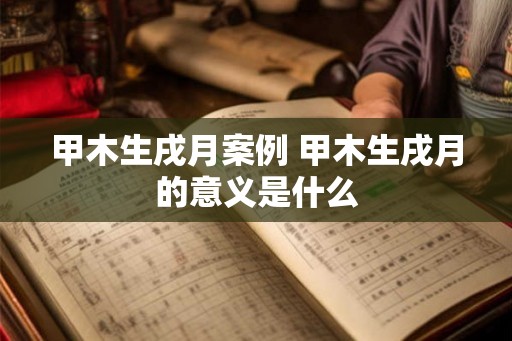 甲木生戌月案例 甲木生戌月的意义是什么
