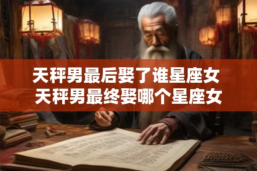 天秤男最后娶了谁星座女 天秤男最终娶哪个星座女