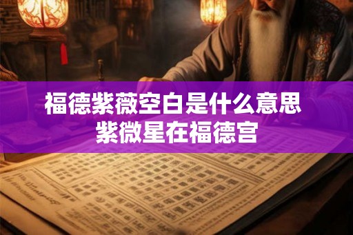 福德紫薇空白是什么意思 紫微星在福德宫 福德紫薇空白是什么意思 紫微星在福德宫