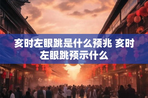 亥时左眼跳是什么预兆 亥时左眼跳预示什么