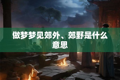 做梦梦见郊外、郊野是什么意思