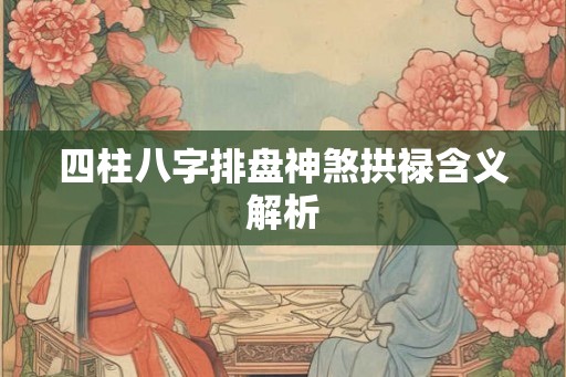四柱八字排盘神煞拱禄含义解析