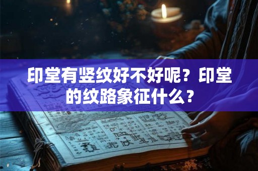 印堂有竖纹好不好呢?印堂的纹路象征什么? 印堂有竖纹好不好呢?印堂的纹路象征什么?
