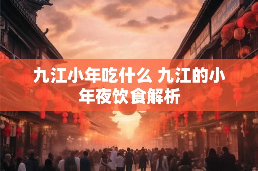 九江小年吃什么 九江的小年夜饮食解析