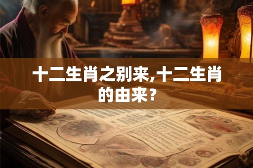 十二生肖之别来,十二生肖的由来？
