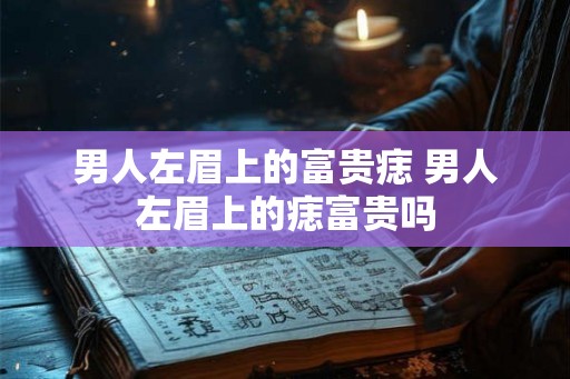 男人左眉上的富贵痣 男人左眉上的痣富贵吗 男人左眉上的富贵痣 男人左眉上的痣富贵吗