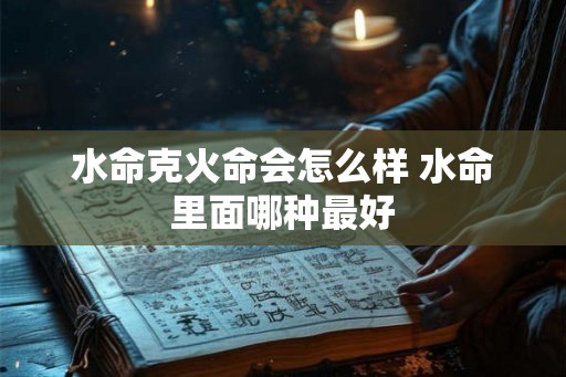 水命克火命会怎么样 水命里面哪种最好