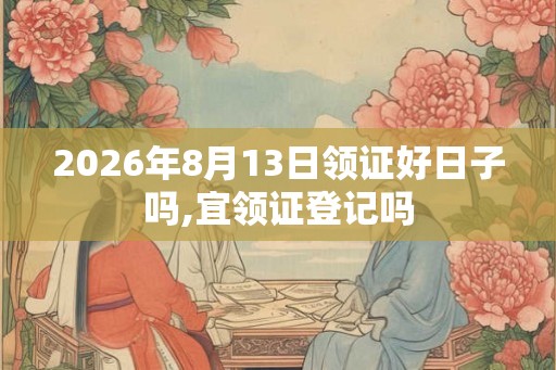 2026年8月13日领证好日子吗,宜领证登记吗